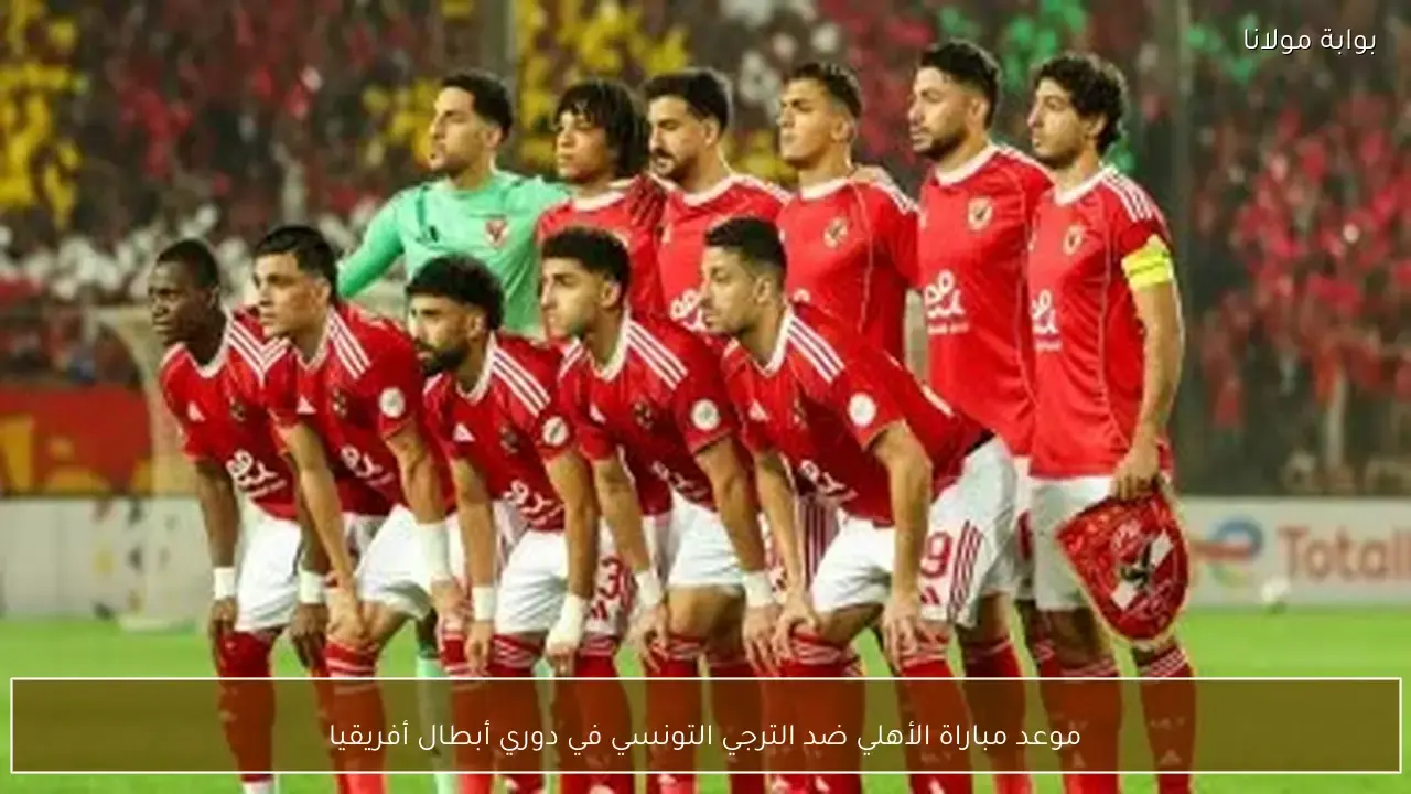موعد مباراة الأهلي والترجي التونسي المرتقبة في دوري أبطال أفريقيا